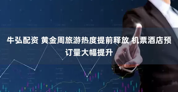牛弘配资 黄金周旅游热度提前释放 机票酒店预订量大幅提升