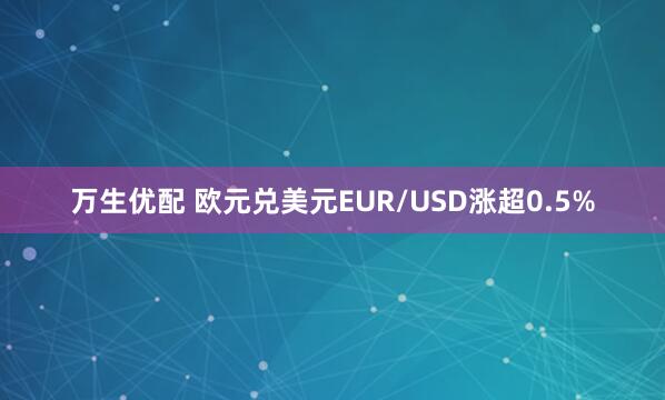 万生优配 欧元兑美元EUR/USD涨超0.5%