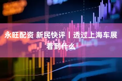 永旺配资 新民快评丨透过上海车展看到什么