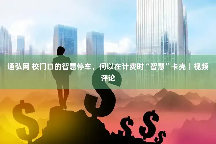 通弘网 校门口的智慧停车，何以在计费时“智慧”卡壳｜视频评论