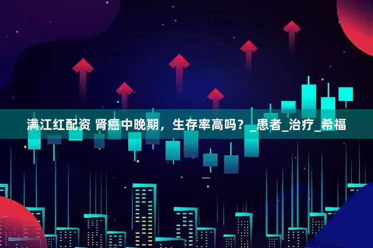 满江红配资 肾癌中晚期，生存率高吗？_患者_治疗_希福