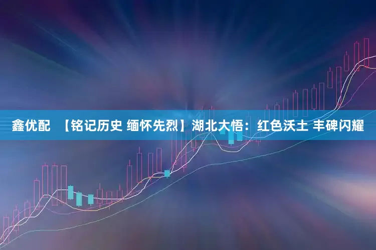 鑫优配  【铭记历史 缅怀先烈】湖北大悟：红色沃土 丰碑闪耀