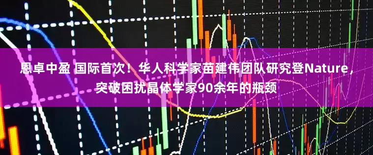 恩卓中盈 国际首次！华人科学家苗建伟团队研究登Nature，突破困扰晶体学家90余年的瓶颈