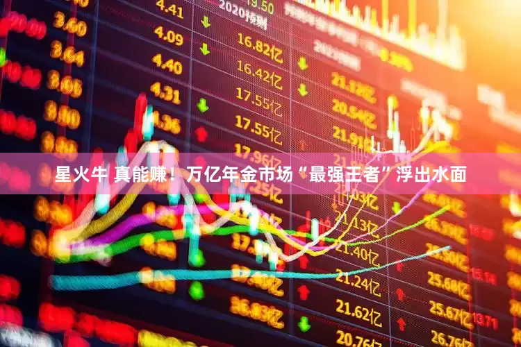 星火牛 真能赚！万亿年金市场“最强王者”浮出水面