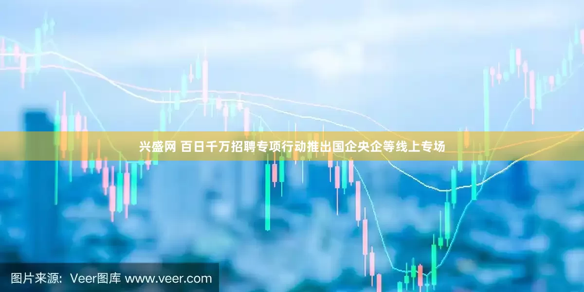 兴盛网 百日千万招聘专项行动推出国企央企等线上专场
