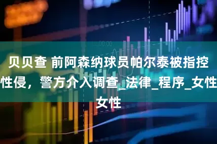 贝贝查 前阿森纳球员帕尔泰被指控性侵，警方介入调查_法律_程序_女性