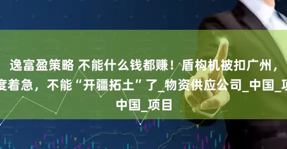 逸富盈策略 不能什么钱都赚！盾构机被扣广州，印度着急，不能“开疆拓土”了_物资供应公司_中国_项目