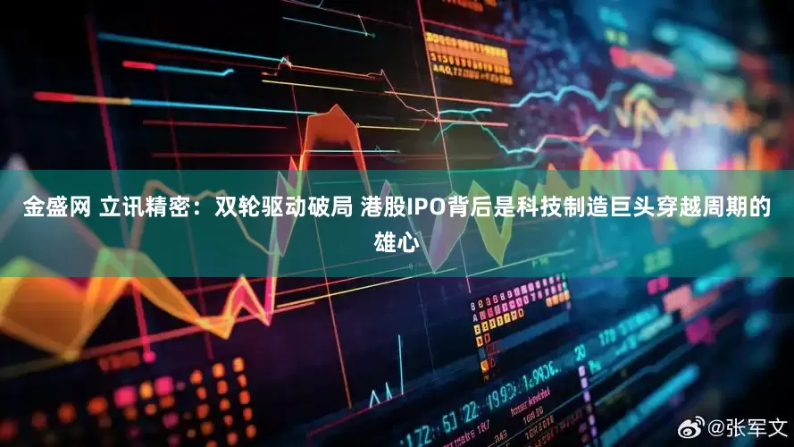 金盛网 立讯精密：双轮驱动破局 港股IPO背后是科技制造巨头穿越周期的雄心