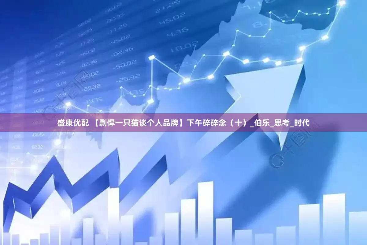 盛康优配 【剽悍一只猫谈个人品牌】下午碎碎念（十）_伯乐_思考_时代