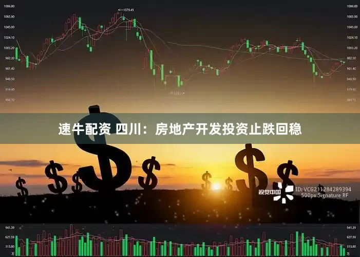 速牛配资 四川：房地产开发投资止跌回稳