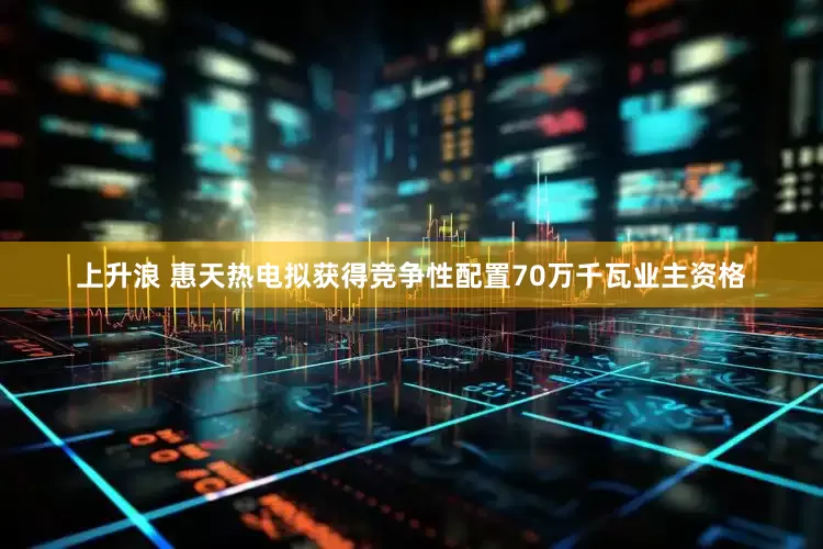 上升浪 惠天热电拟获得竞争性配置70万千瓦业主资格