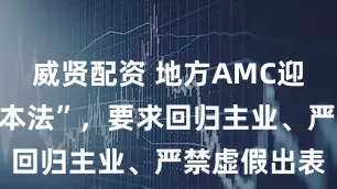 威贤配资 地方AMC迎来行业“基本法”，要求回归主业、严禁虚假出表
