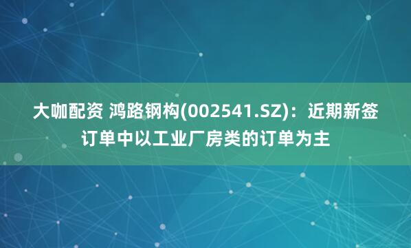 大咖配资 鸿路钢构(002541.SZ)：近期新签订单中以工业厂房类的订单为主