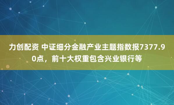 力创配资 中证细分金融产业主题指数报7377.90点，前十大权重包含兴业银行等