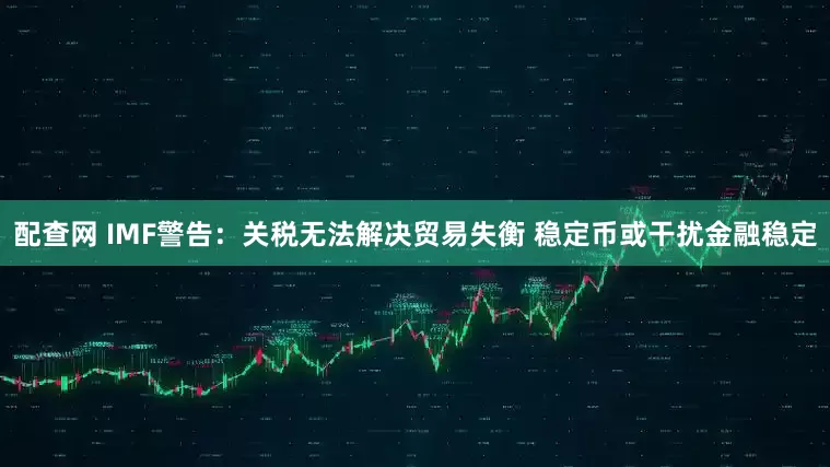 配查网 IMF警告：关税无法解决贸易失衡 稳定币或干扰金融稳定