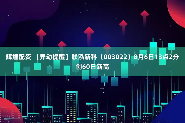 辉煌配资 【异动提醒】联泓新科（003022）8月6日13点2分创60日新高