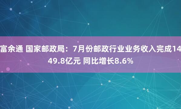 富余通 国家邮政局：7月份邮政行业业务收入完成1449.8亿元 同比增长8.6%
