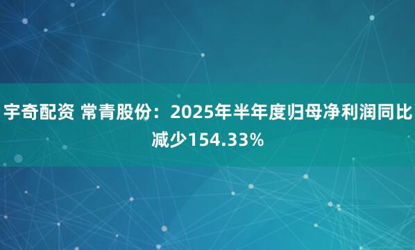 宇奇配资 常青股份：2025年半年度归母净利润同比减少154.33%