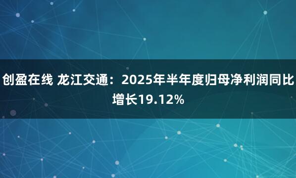 创盈在线 龙江交通：2025年半年度归母净利润同比增长19.12%
