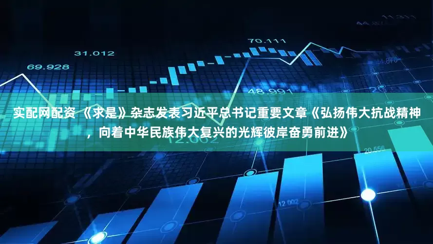 实配网配资 《求是》杂志发表习近平总书记重要文章《弘扬伟大抗战精神，向着中华民族伟大复兴的光辉彼岸奋勇前进》