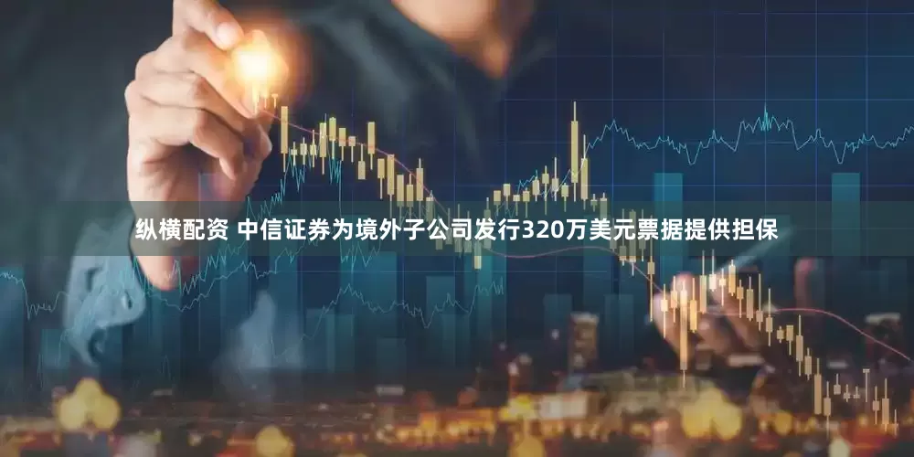 纵横配资 中信证券为境外子公司发行320万美元票据提供担保