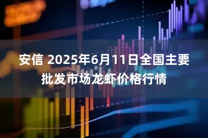 安信 2025年6月11日全国主要批发市场龙虾价格行情