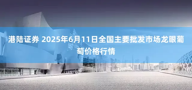 港陆证券 2025年6月11日全国主要批发市场龙眼葡萄价格行情