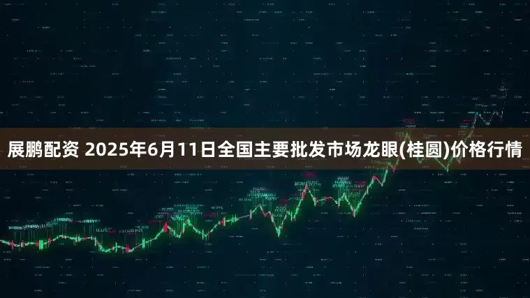 展鹏配资 2025年6月11日全国主要批发市场龙眼(桂圆)价格行情