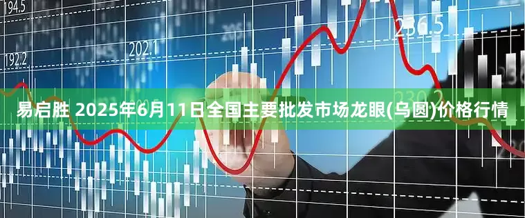 易启胜 2025年6月11日全国主要批发市场龙眼(乌圆)价格行情