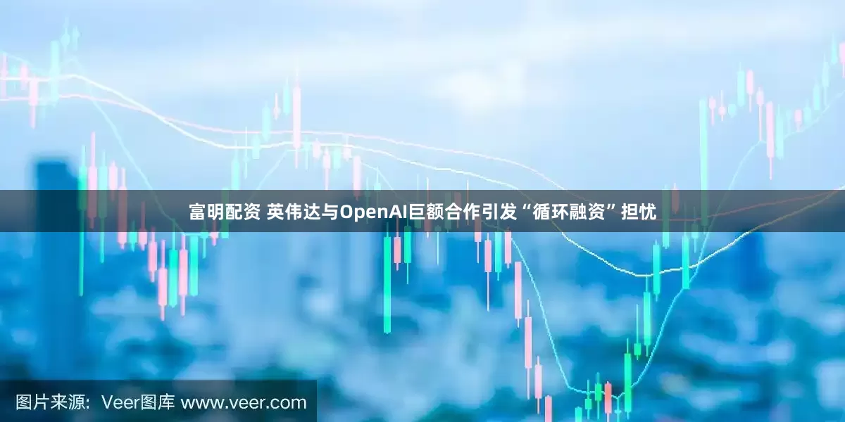 富明配资 英伟达与OpenAI巨额合作引发“循环融资”担忧