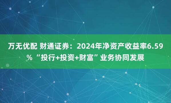 万无优配 财通证券：2024年净资产收益率6.59% “投行+投资+财富”业务协同发展
