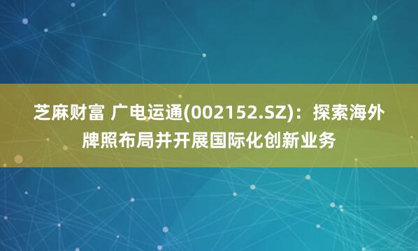 芝麻财富 广电运通(002152.SZ)：探索海外牌照布局并开展国际化创新业务