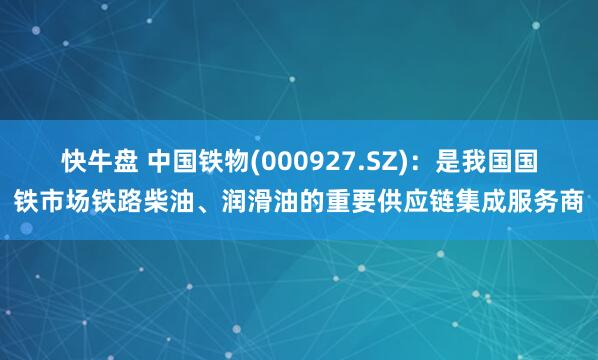 快牛盘 中国铁物(000927.SZ)：是我国国铁市场铁路柴油、润滑油的重要供应链集成服务商
