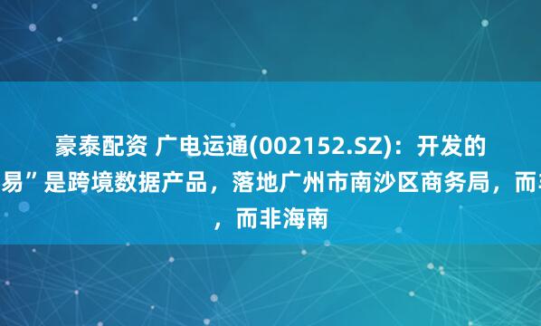 豪泰配资 广电运通(002152.SZ)：开发的“离岸易”是跨境数据产品，落地广州市南沙区商务局，而非海南