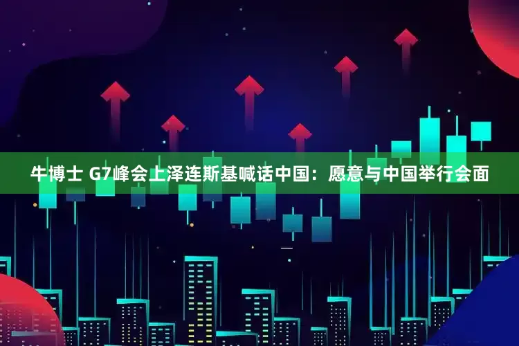 牛博士 G7峰会上泽连斯基喊话中国：愿意与中国举行会面