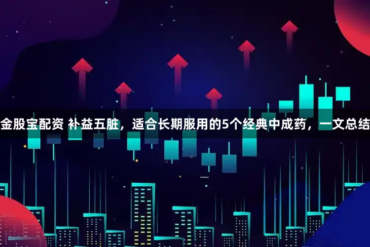 金股宝配资 补益五脏，适合长期服用的5个经典中成药，一文总结